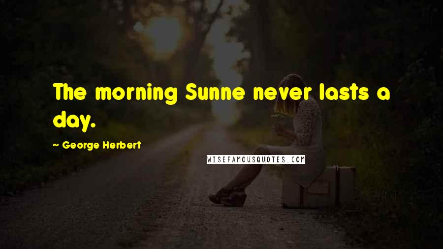 George Herbert Quotes: The morning Sunne never lasts a day.