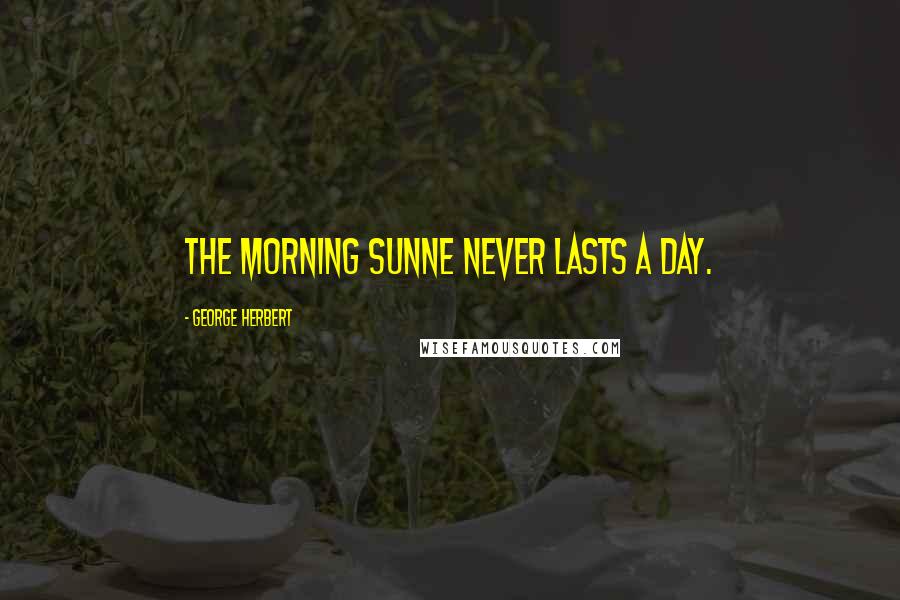 George Herbert Quotes: The morning Sunne never lasts a day.