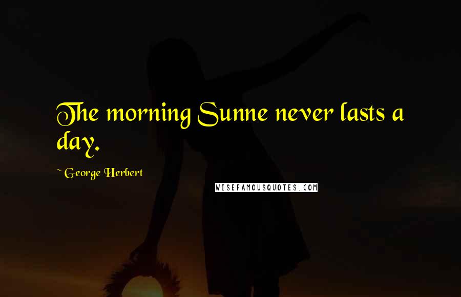 George Herbert Quotes: The morning Sunne never lasts a day.