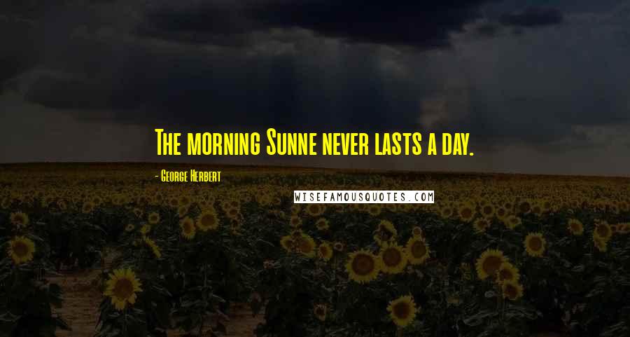 George Herbert Quotes: The morning Sunne never lasts a day.