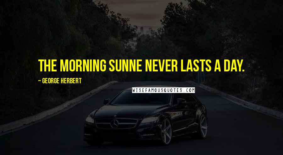 George Herbert Quotes: The morning Sunne never lasts a day.