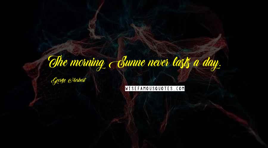 George Herbert Quotes: The morning Sunne never lasts a day.