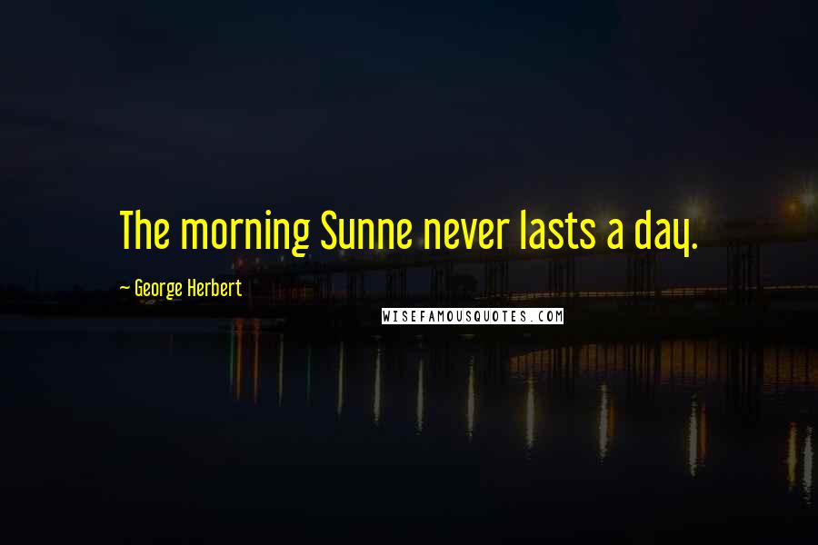 George Herbert Quotes: The morning Sunne never lasts a day.