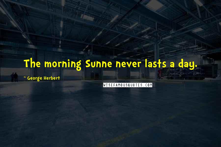 George Herbert Quotes: The morning Sunne never lasts a day.