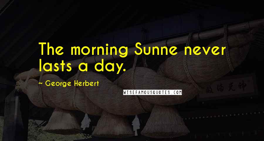 George Herbert Quotes: The morning Sunne never lasts a day.
