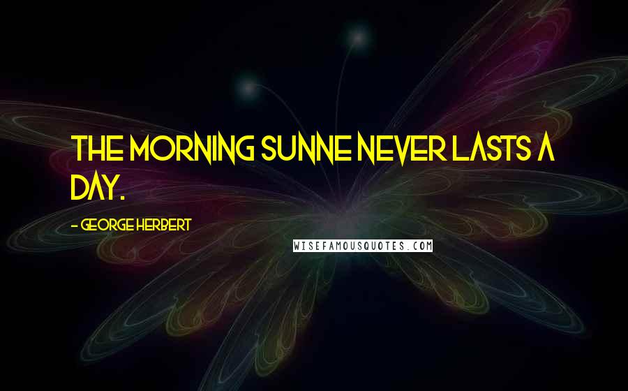 George Herbert Quotes: The morning Sunne never lasts a day.