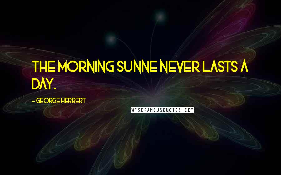 George Herbert Quotes: The morning Sunne never lasts a day.