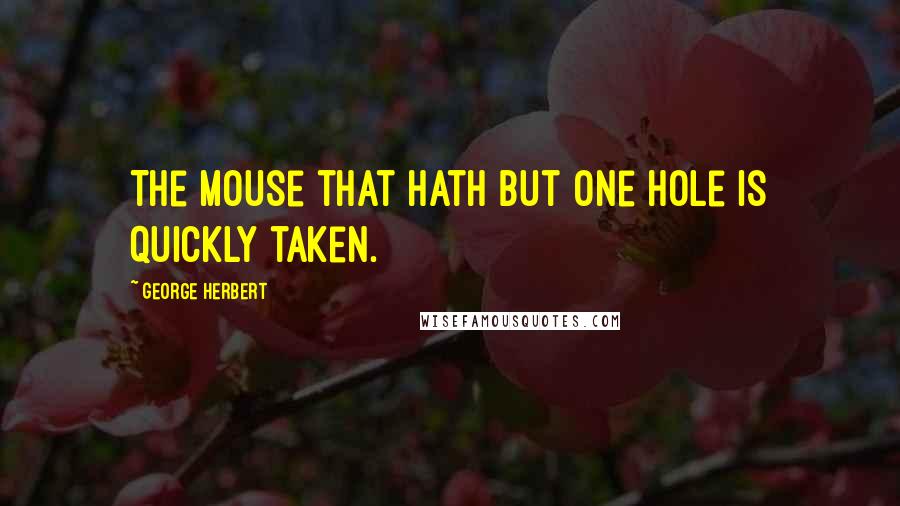 George Herbert Quotes: The mouse that hath but one hole is quickly taken.