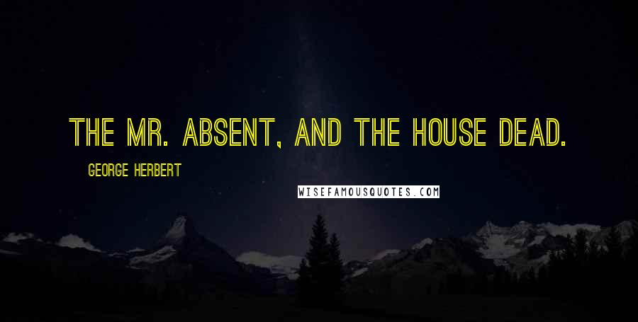 George Herbert Quotes: The Mr. absent, and the house dead.