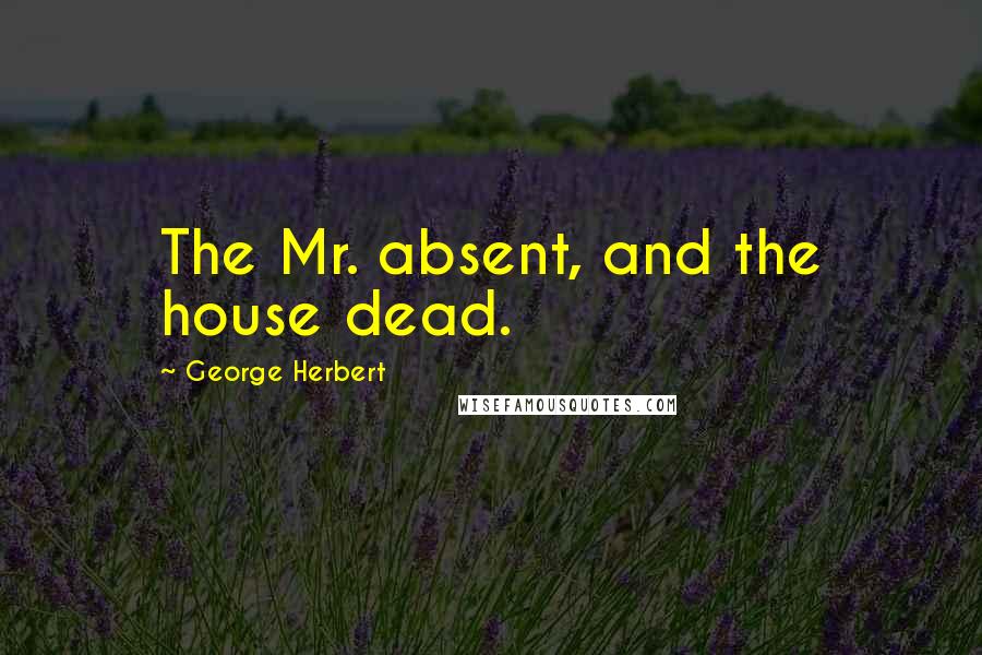 George Herbert Quotes: The Mr. absent, and the house dead.