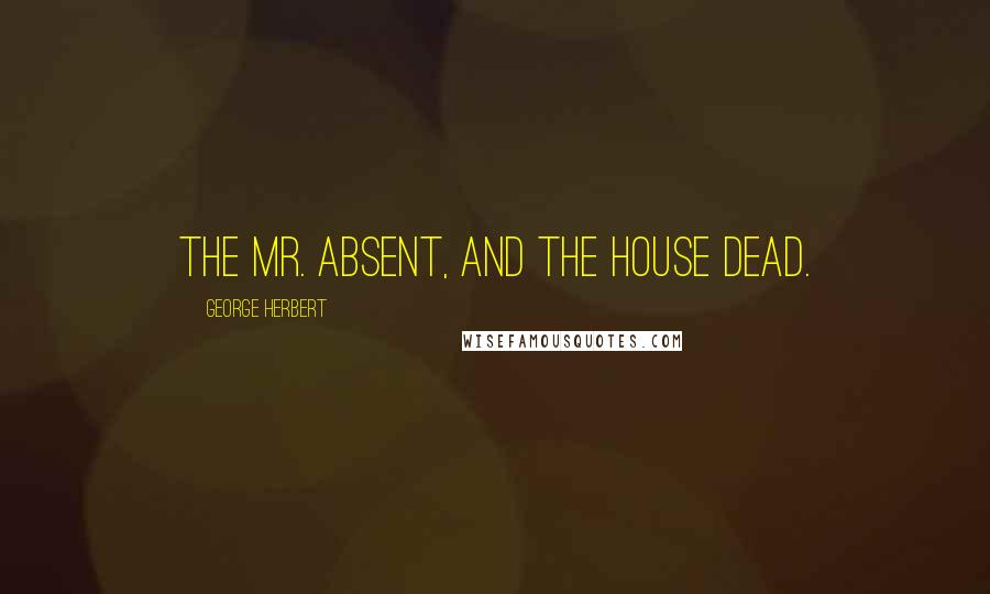George Herbert Quotes: The Mr. absent, and the house dead.