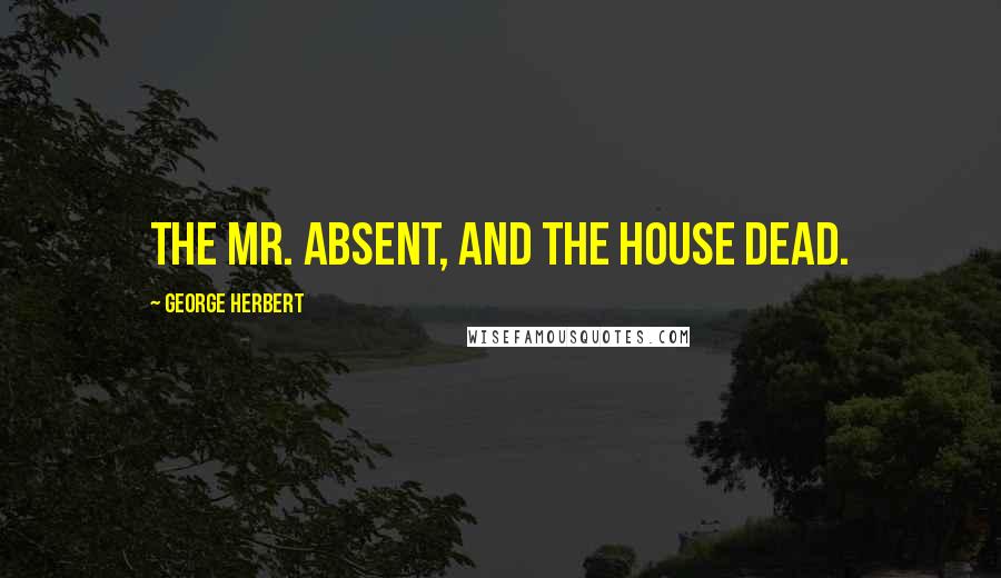 George Herbert Quotes: The Mr. absent, and the house dead.