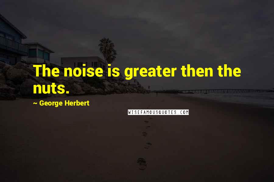 George Herbert Quotes: The noise is greater then the nuts.