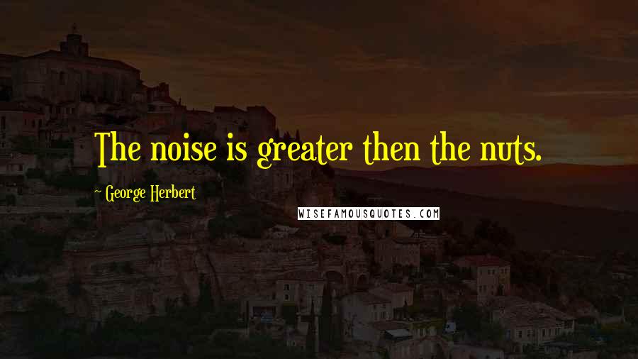 George Herbert Quotes: The noise is greater then the nuts.