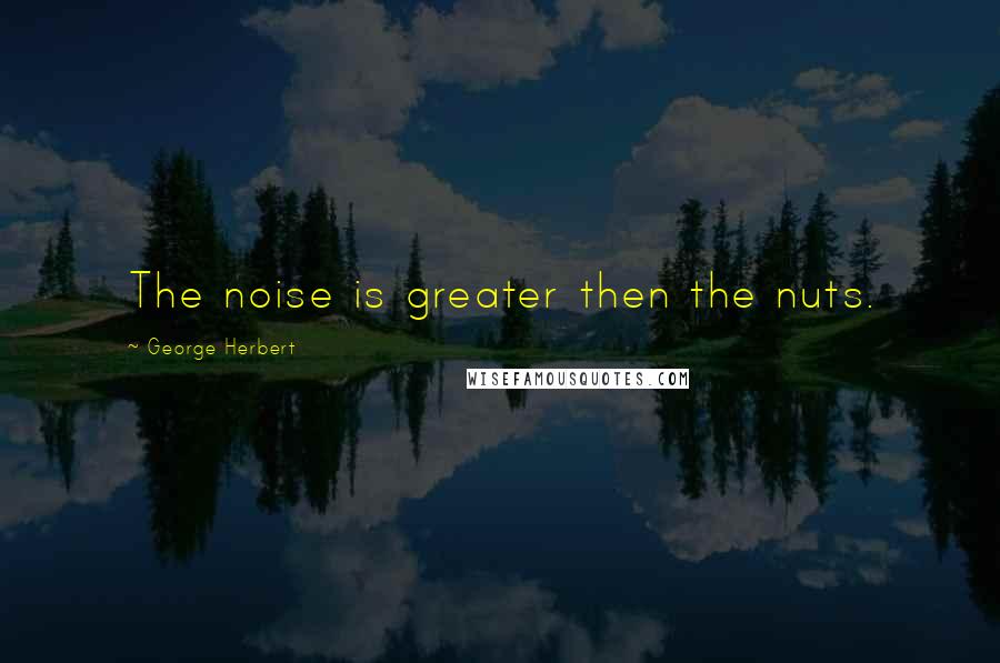 George Herbert Quotes: The noise is greater then the nuts.