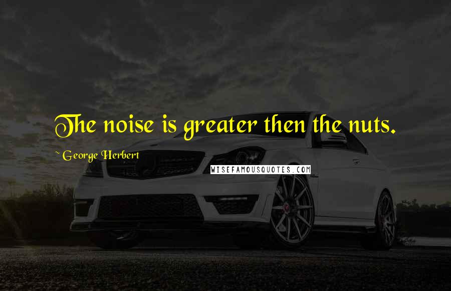 George Herbert Quotes: The noise is greater then the nuts.