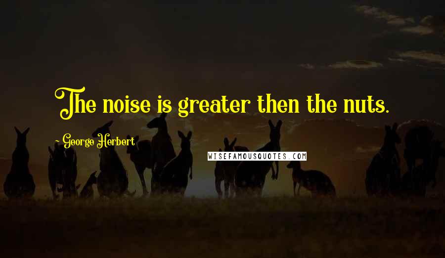 George Herbert Quotes: The noise is greater then the nuts.