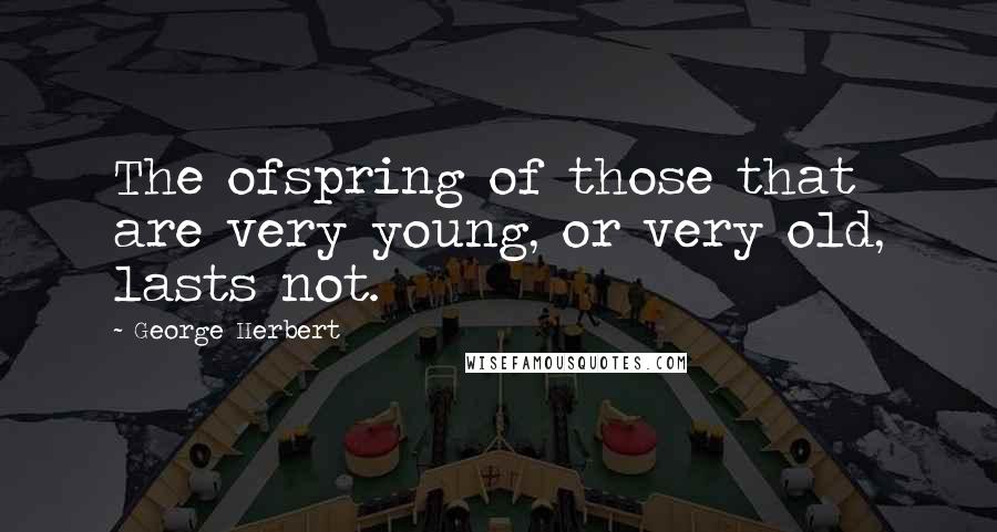 George Herbert Quotes: The ofspring of those that are very young, or very old, lasts not.