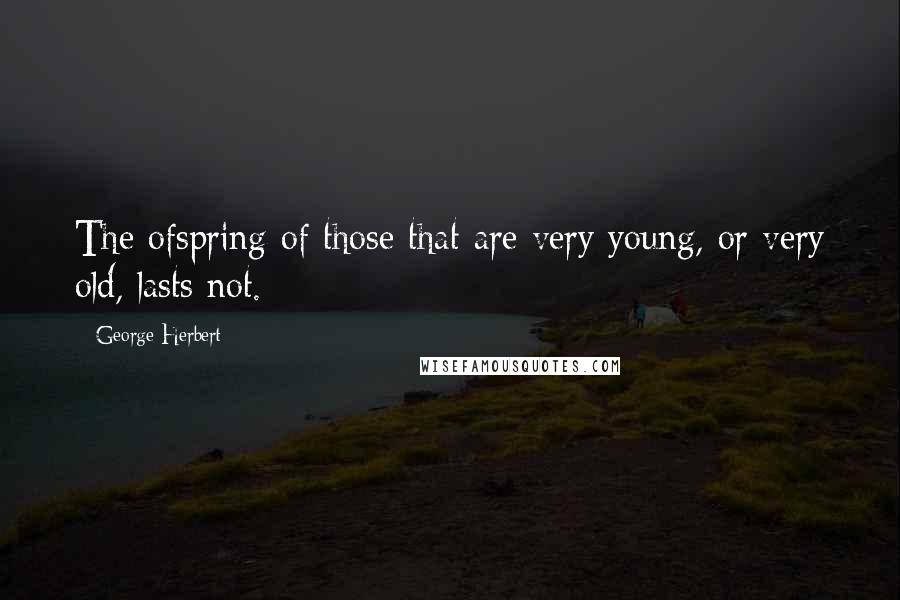 George Herbert Quotes: The ofspring of those that are very young, or very old, lasts not.