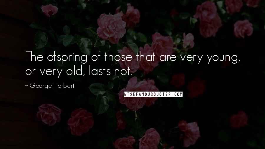 George Herbert Quotes: The ofspring of those that are very young, or very old, lasts not.