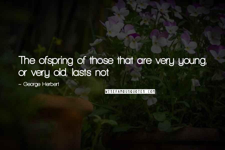 George Herbert Quotes: The ofspring of those that are very young, or very old, lasts not.