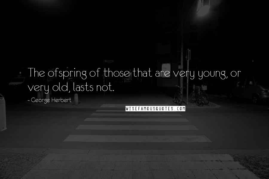 George Herbert Quotes: The ofspring of those that are very young, or very old, lasts not.