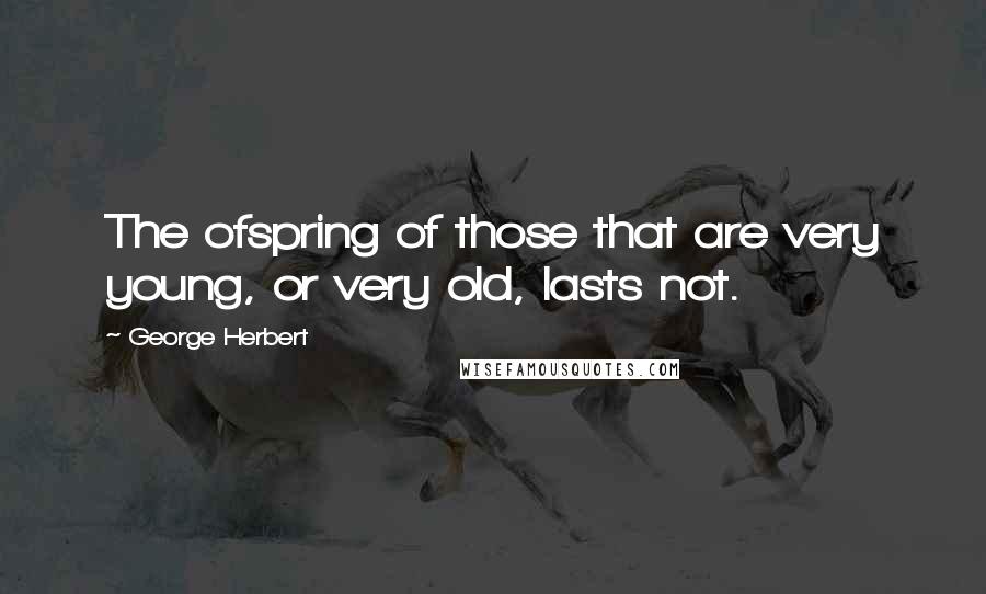 George Herbert Quotes: The ofspring of those that are very young, or very old, lasts not.