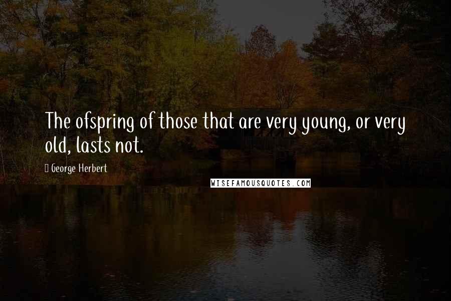 George Herbert Quotes: The ofspring of those that are very young, or very old, lasts not.