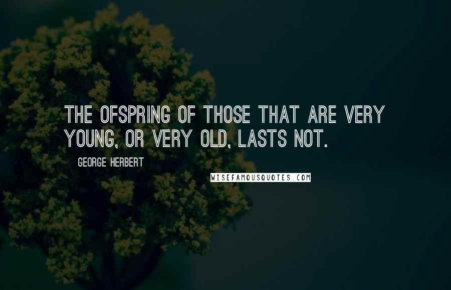 George Herbert Quotes: The ofspring of those that are very young, or very old, lasts not.