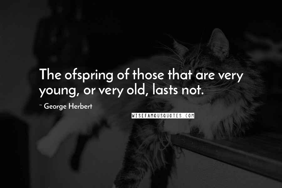 George Herbert Quotes: The ofspring of those that are very young, or very old, lasts not.