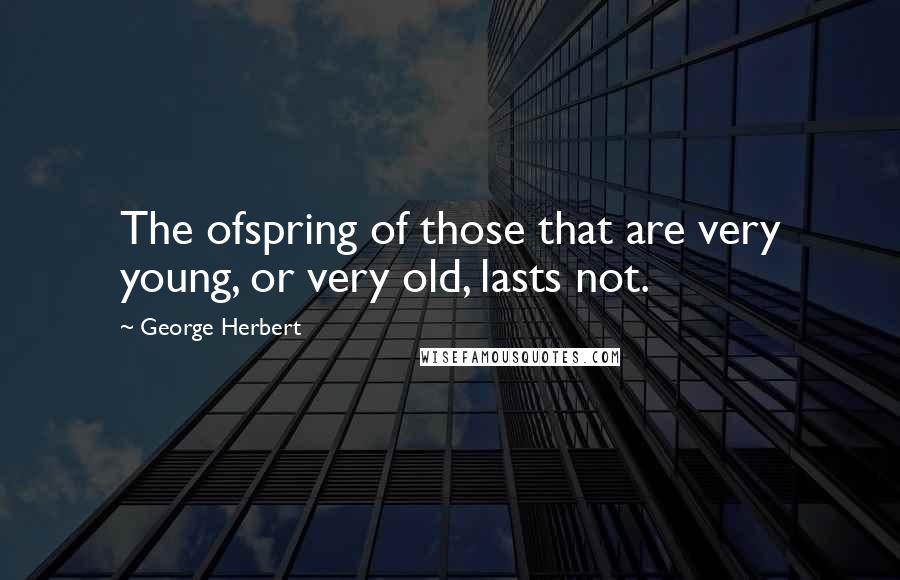 George Herbert Quotes: The ofspring of those that are very young, or very old, lasts not.
