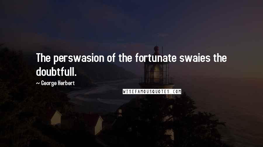 George Herbert Quotes: The perswasion of the fortunate swaies the doubtfull.