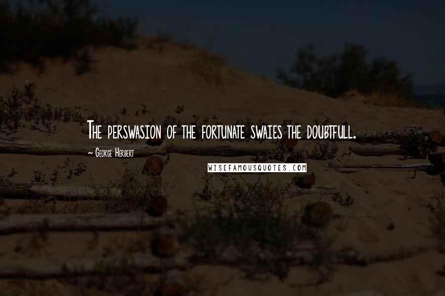George Herbert Quotes: The perswasion of the fortunate swaies the doubtfull.