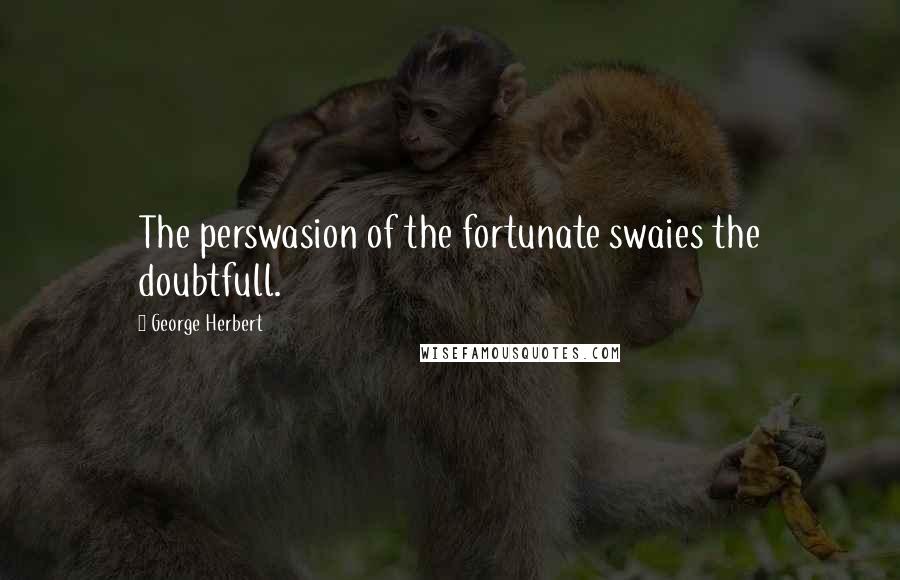 George Herbert Quotes: The perswasion of the fortunate swaies the doubtfull.
