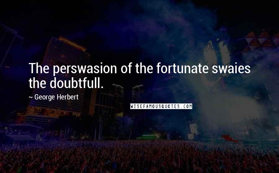 George Herbert Quotes: The perswasion of the fortunate swaies the doubtfull.