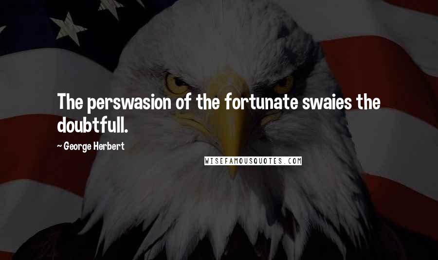 George Herbert Quotes: The perswasion of the fortunate swaies the doubtfull.