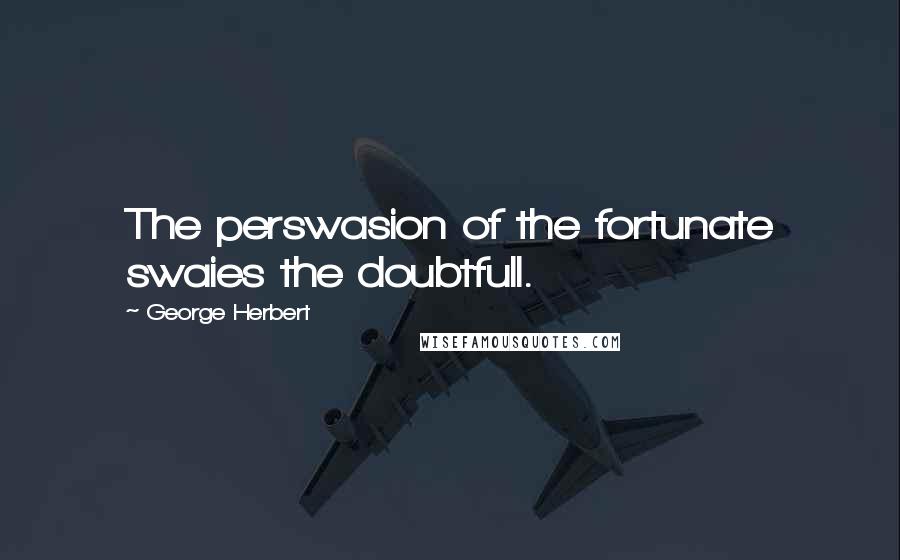 George Herbert Quotes: The perswasion of the fortunate swaies the doubtfull.