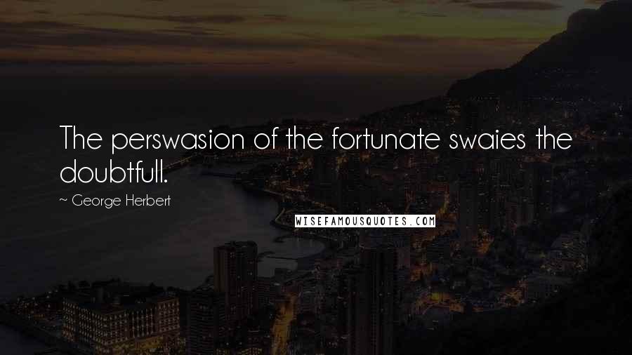 George Herbert Quotes: The perswasion of the fortunate swaies the doubtfull.