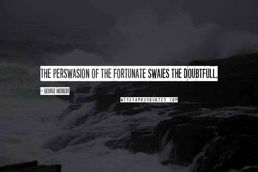 George Herbert Quotes: The perswasion of the fortunate swaies the doubtfull.