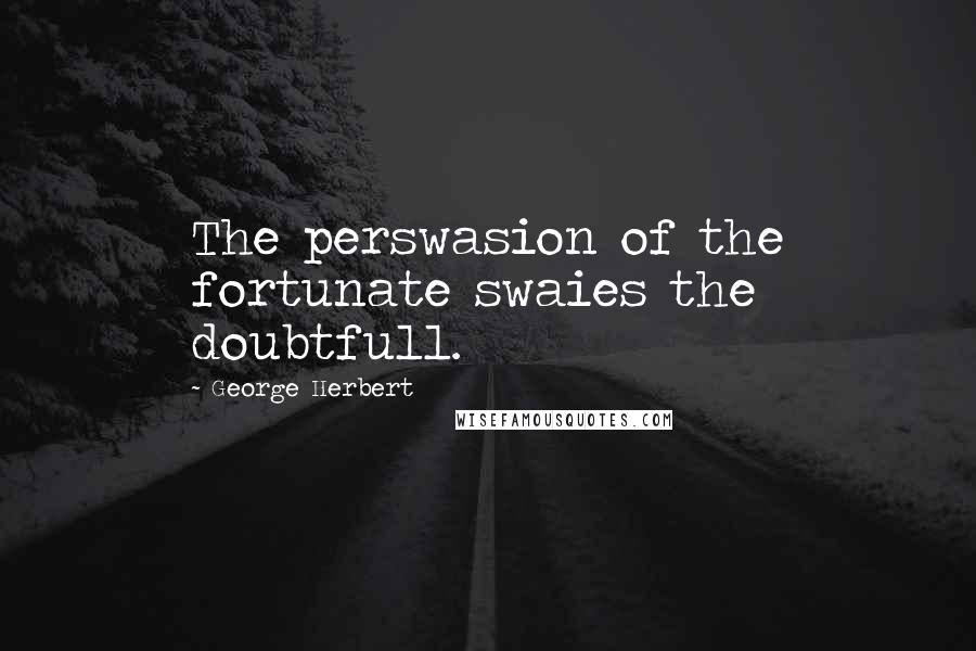 George Herbert Quotes: The perswasion of the fortunate swaies the doubtfull.