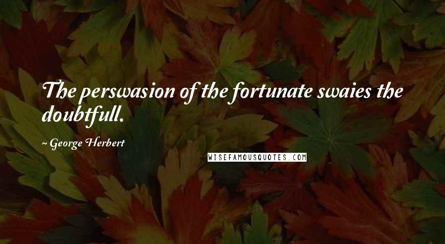 George Herbert Quotes: The perswasion of the fortunate swaies the doubtfull.