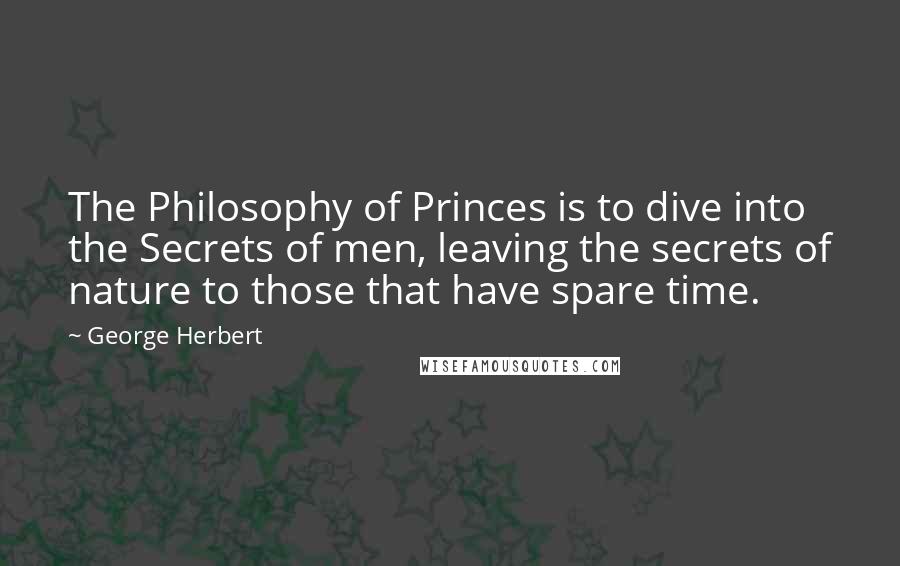 George Herbert Quotes: The Philosophy of Princes is to dive into the Secrets of men, leaving the secrets of nature to those that have spare time.
