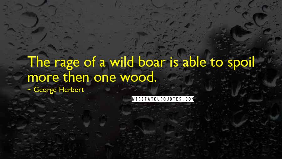 George Herbert Quotes: The rage of a wild boar is able to spoil more then one wood.