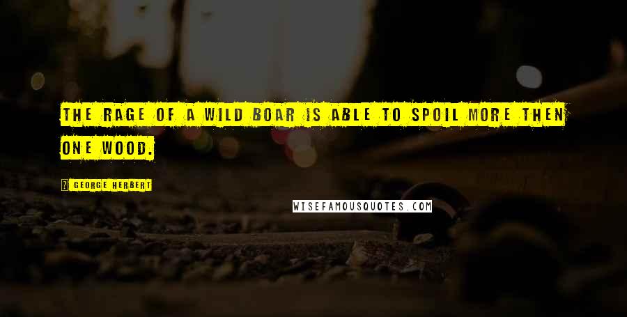 George Herbert Quotes: The rage of a wild boar is able to spoil more then one wood.