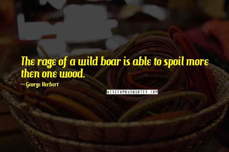 George Herbert Quotes: The rage of a wild boar is able to spoil more then one wood.