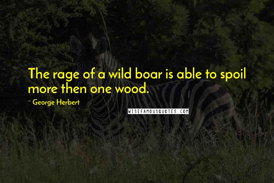 George Herbert Quotes: The rage of a wild boar is able to spoil more then one wood.