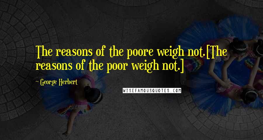 George Herbert Quotes: The reasons of the poore weigh not.[The reasons of the poor weigh not.]
