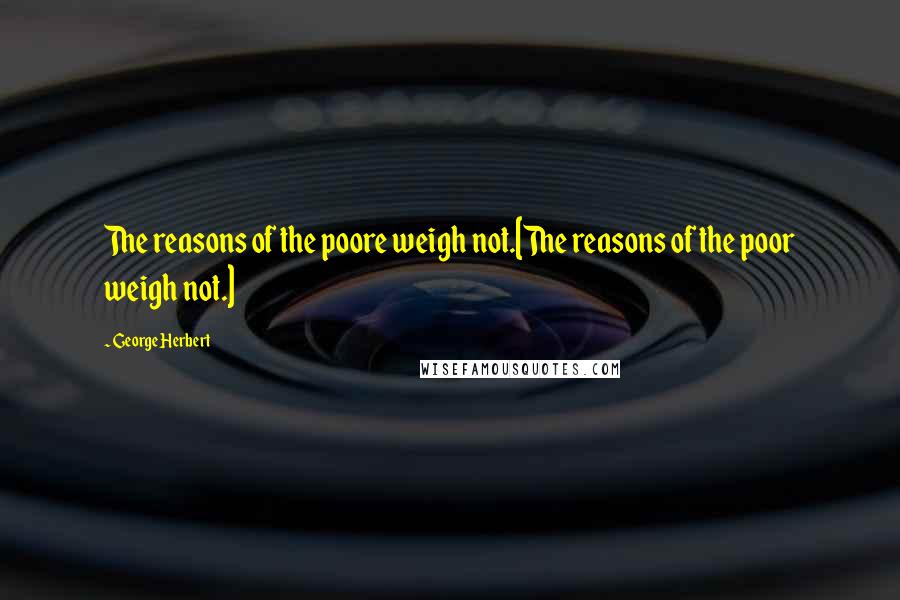 George Herbert Quotes: The reasons of the poore weigh not.[The reasons of the poor weigh not.]