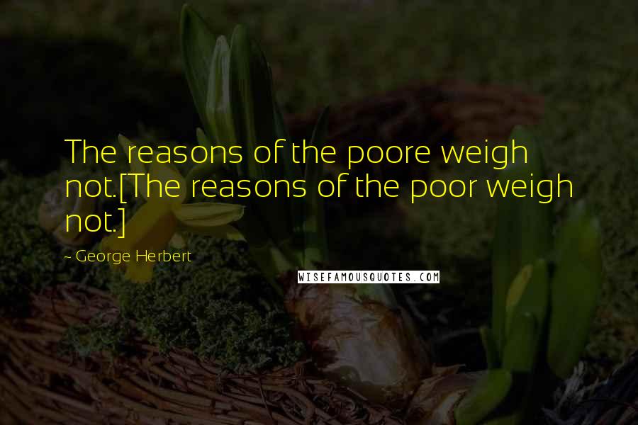 George Herbert Quotes: The reasons of the poore weigh not.[The reasons of the poor weigh not.]