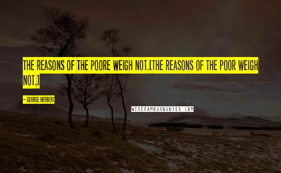 George Herbert Quotes: The reasons of the poore weigh not.[The reasons of the poor weigh not.]